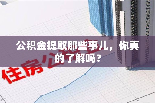湖里公积金提取那些事儿，你真的了解吗？