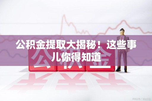 湖里公积金提取大揭秘！这些事儿你得知道