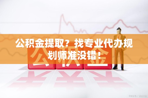 湖里公积金提取？找专业代办规划师准没错！