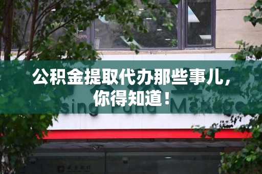 湖里公积金提取代办那些事儿，你得知道！