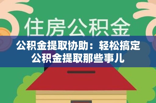 湖里公积金提取协助:轻松搞定公积金提取那些事儿 湖里公积金提取协助:轻松搞定公积金提取那些事儿