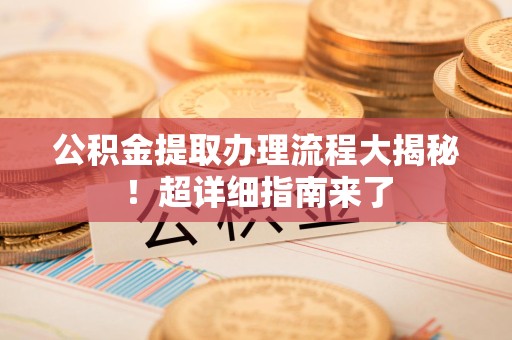 湖里公积金提取办理流程大揭秘！超详细指南来了