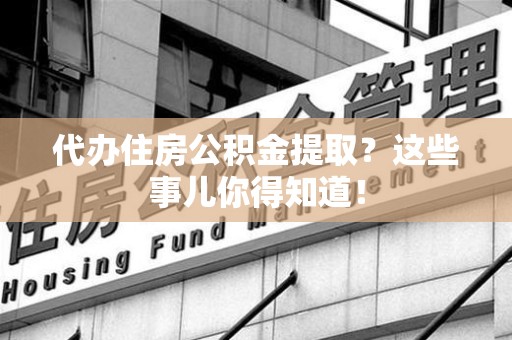 湖里代办住房公积金提取？这些事儿你得知道！