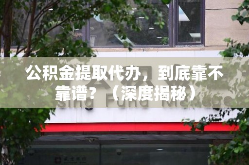 湖里公积金提取代办,到底靠不靠谱?(深度揭秘) 湖里公积金提取代办,到底靠不靠谱?(深度揭秘)