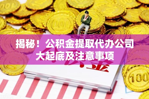 湖里揭秘！公积金提取代办公司大起底及注意事项