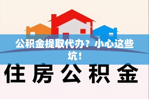 湖里公积金提取代办？小心这些坑！