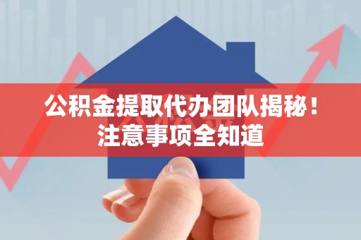 湖里公积金提取代办团队揭秘！注意事项全知道