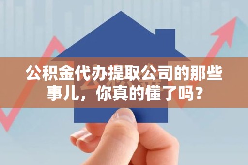 湖里公积金代办提取公司的那些事儿，你真的懂了吗？