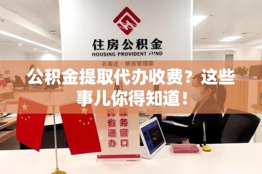 湖里公积金提取代办收费？这些事儿你得知道！