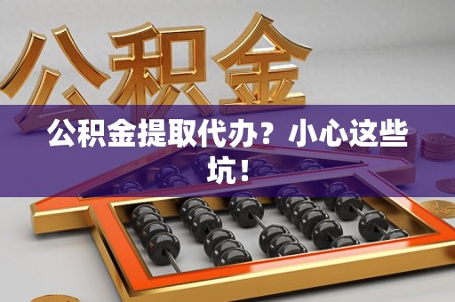 湖里公积金提取代办?小心这些坑! 湖里公积金提取代办?小心这些坑!