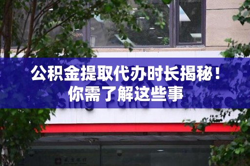湖里公积金提取代办时长揭秘！你需了解这些事