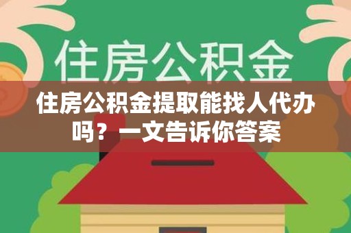 湖里住房公积金提取能找人代办吗？一文告诉你答案