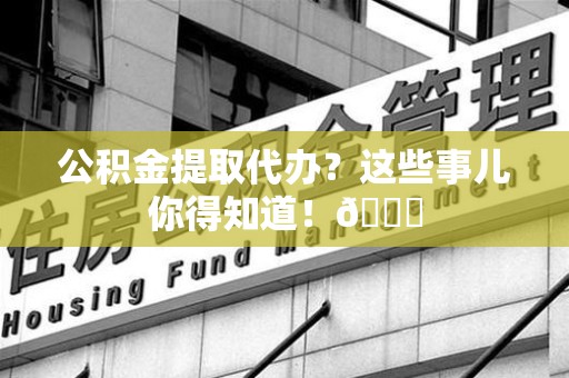 湖里公积金提取代办？这些事儿你得知道！😎
