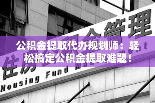 湖里公积金提取代办规划师：轻松搞定公积金提取难题！