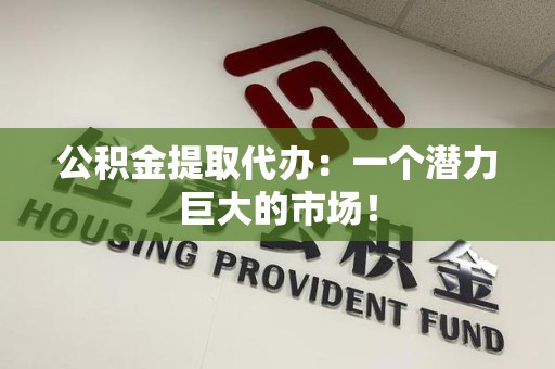湖里公积金提取代办：一个潜力巨大的市场！