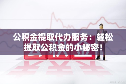湖里公积金提取代办服务：轻松提取公积金的小秘密！