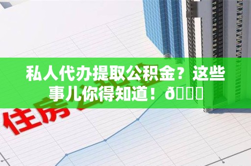 湖里私人代办提取公积金？这些事儿你得知道！😎