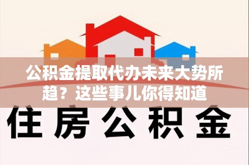 湖里公积金提取代办未来大势所趋?这些事儿你得知道 湖里公积金提取代办未来大势所趋?这些事儿你得知道