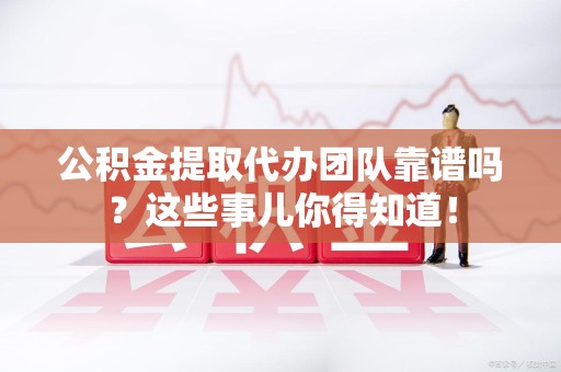 湖里公积金提取代办团队靠谱吗？这些事儿你得知道！