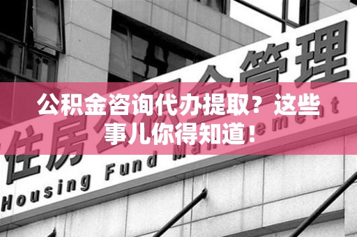 湖里公积金咨询代办提取？这些事儿你得知道！