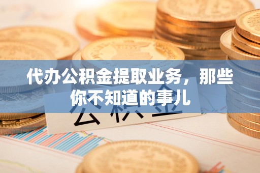 湖里代办公积金提取业务,那些你不知道的事儿 湖里代办公积金提取业务,那些你不知道的事儿