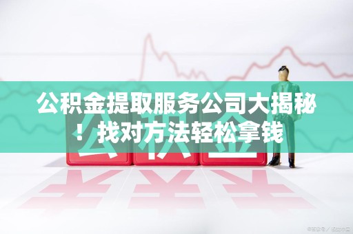 湖里公积金提取服务公司大揭秘！找对方法轻松拿钱