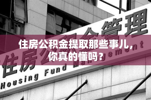 湖里住房公积金提取那些事儿，你真的懂吗？