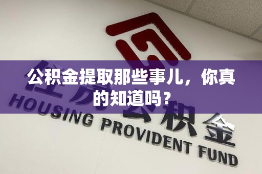 湖里公积金提取那些事儿，你真的知道吗？