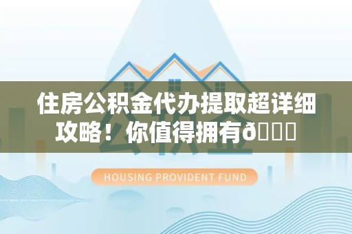 湖里住房公积金代办提取超详细攻略！你值得拥有😎
