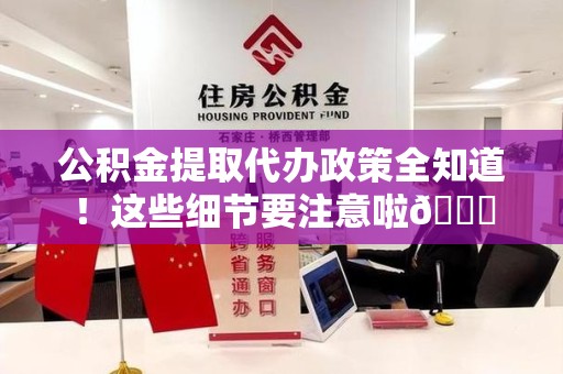湖里公积金提取代办政策全知道！这些细节要注意啦😉