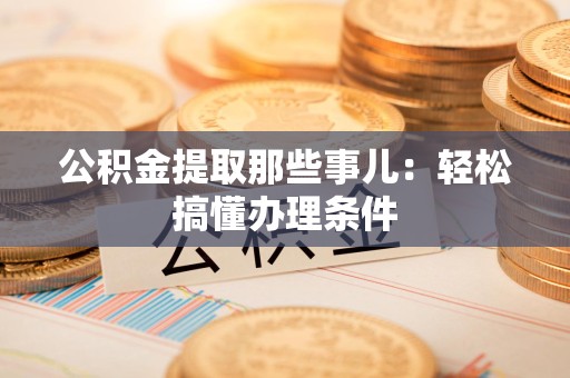 湖里公积金提取那些事儿：轻松搞懂办理条件
