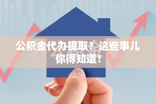 湖里公积金代办提取？这些事儿你得知道！