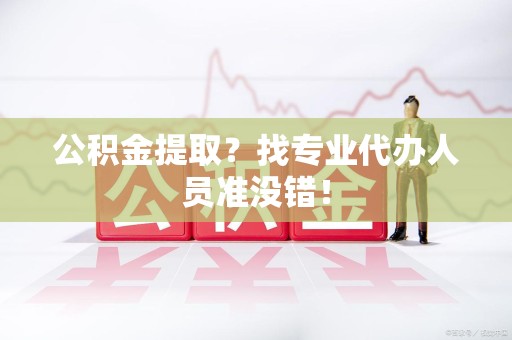湖里公积金提取？找专业代办人员准没错！