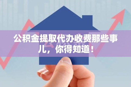 湖里公积金提取代办收费那些事儿，你得知道！