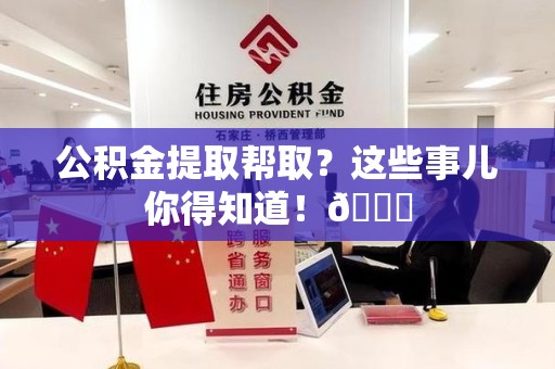 湖里公积金提取帮取？这些事儿你得知道！😎