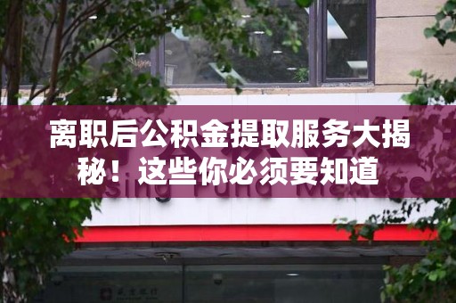 湖里离职后公积金提取服务大揭秘！这些你必须要知道