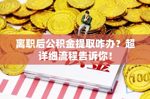 湖里离职后公积金提取咋办？超详细流程告诉你！