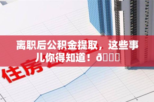 湖里离职后公积金提取，这些事儿你得知道！😎