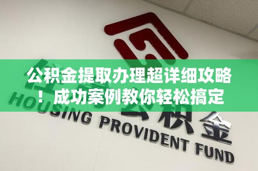 湖里公积金提取办理超详细攻略！成功案例教你轻松搞定
