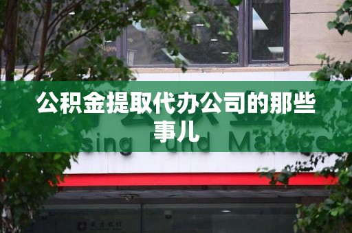 湖里公积金提取代办公司的那些事儿