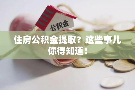 湖里住房公积金提取？这些事儿你得知道！