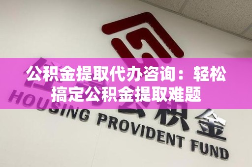 湖里公积金提取代办咨询：轻松搞定公积金提取难题