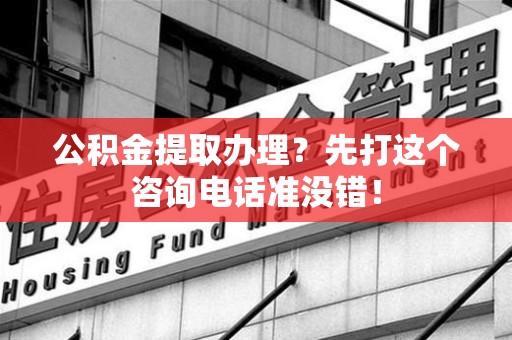 湖里公积金提取办理？先打这个咨询电话准没错！