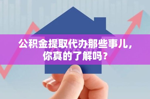 湖里公积金提取代办那些事儿，你真的了解吗？