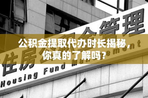 湖里公积金提取代办时长揭秘，你真的了解吗？