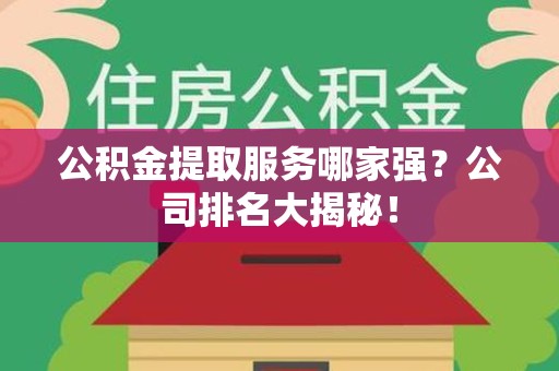 湖里公积金提取服务哪家强?公司排名大揭秘! 湖里公积金提取服务哪家强?公司排名大揭秘!