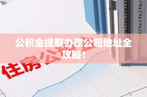 湖里公积金提取办理公司地址全攻略！